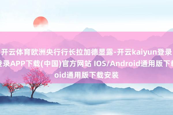 开云体育欧洲央行行长拉加德显露-开云kaiyun登录入口登录APP下载(中国)官方网站 IOS/Android通用版下载安装