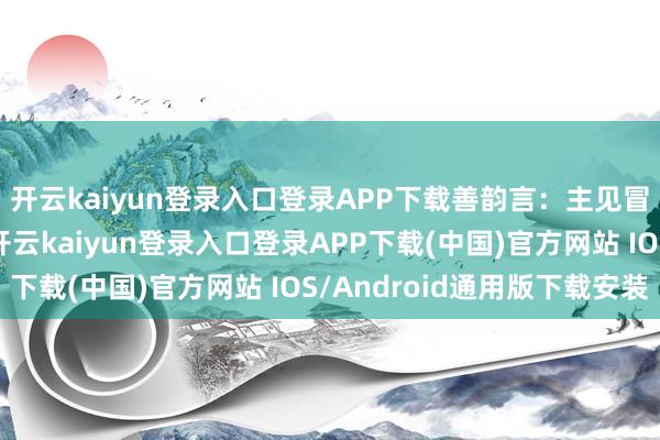 开云kaiyun登录入口登录APP下载善韵言：主见冒出来就有契机尝试-开云kaiyun登录入口登录APP下载(中国)官方网站 IOS/Android通用版下载安装