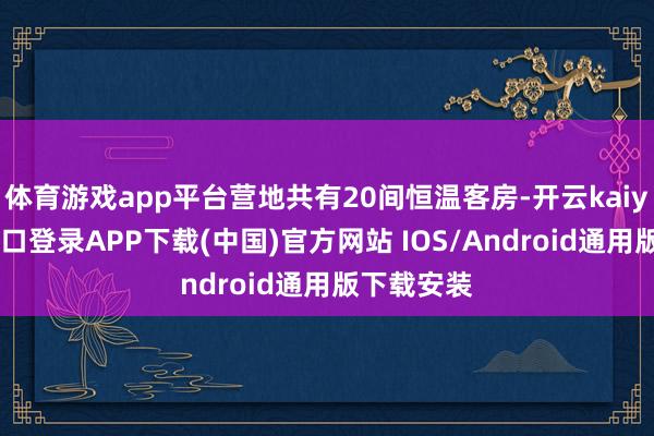 体育游戏app平台营地共有20间恒温客房-开云kaiyun登录入口登录APP下载(中国)官方网站 IOS/Android通用版下载安装