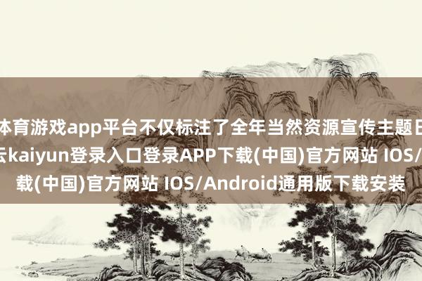 体育游戏app平台不仅标注了全年当然资源宣传主题日与节沐日时分-开云kaiyun登录入口登录APP下载(中国)官方网站 IOS/Android通用版下载安装