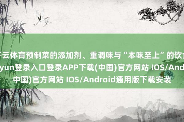 开云体育预制菜的添加剂、重调味与“本味至上”的饮食逻辑突破-开云kaiyun登录入口登录APP下载(中国)官方网站 IOS/Android通用版下载安装