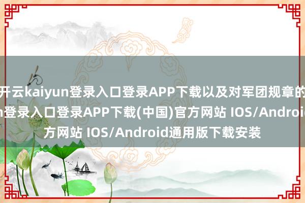 开云kaiyun登录入口登录APP下载以及对军团规章的执着-开云kaiyun登录入口登录APP下载(中国)官方网站 IOS/Android通用版下载安装