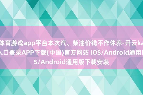 体育游戏app平台本次汽、柴油价钱不作休养-开云kaiyun登录入口登录APP下载(中国)官方网站 IOS/Android通用版下载安装