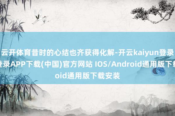 云开体育昔时的心结也齐获得化解-开云kaiyun登录入口登录APP下载(中国)官方网站 IOS/Android通用版下载安装