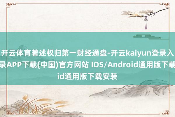 开云体育著述权归第一财经通盘-开云kaiyun登录入口登录APP下载(中国)官方网站 IOS/Android通用版下载安装