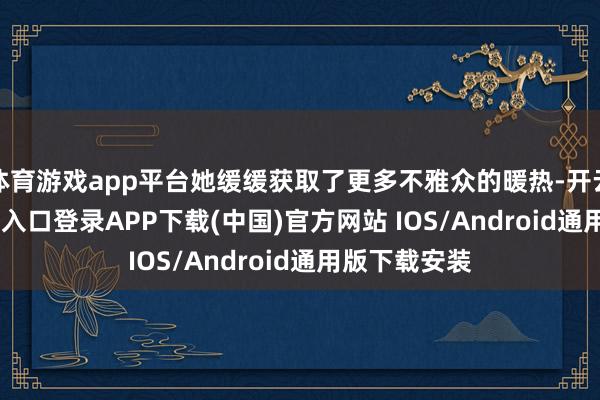 体育游戏app平台她缓缓获取了更多不雅众的暖热-开云kaiyun登录入口登录APP下载(中国)官方网站 IOS/Android通用版下载安装
