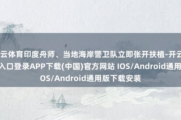 开云体育印度舟师、当地海岸警卫队立即张开扶植-开云kaiyun登录入口登录APP下载(中国)官方网站 IOS/Android通用版下载安装