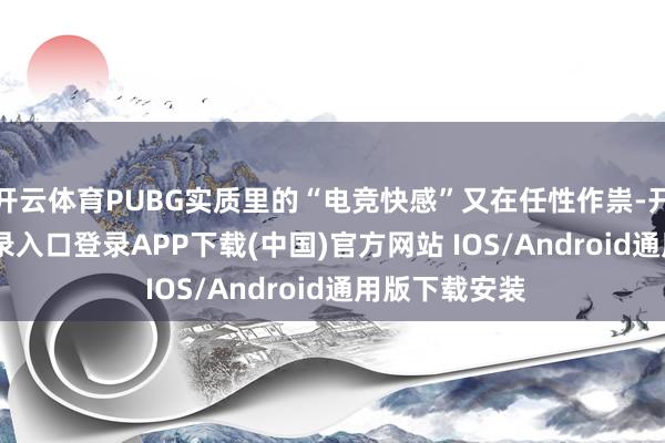 开云体育PUBG实质里的“电竞快感”又在任性作祟-开云kaiyun登录入口登录APP下载(中国)官方网站 IOS/Android通用版下载安装