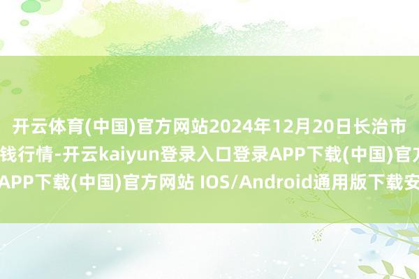 开云体育(中国)官方网站2024年12月20日长治市金鑫瓜果批发阛阓价钱行情-开云kaiyun登录入口登录APP下载(中国)官方网站 IOS/Android通用版下载安装