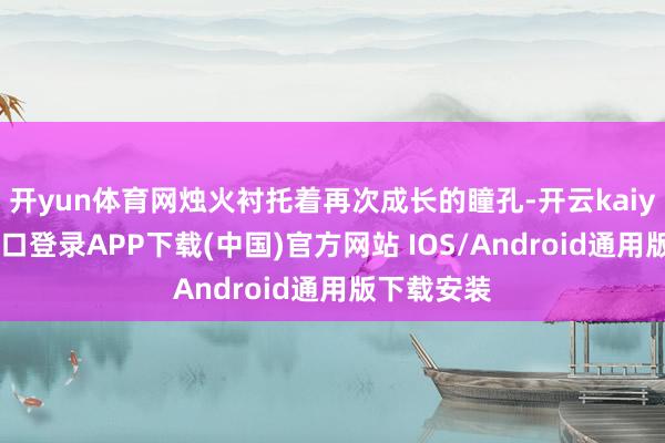 开yun体育网烛火衬托着再次成长的瞳孔-开云kaiyun登录入口登录APP下载(中国)官方网站 IOS/Android通用版下载安装