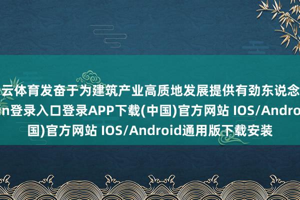 开云体育发奋于为建筑产业高质地发展提供有劲东说念主才支捏-开云kaiyun登录入口登录APP下载(中国)官方网站 IOS/Android通用版下载安装