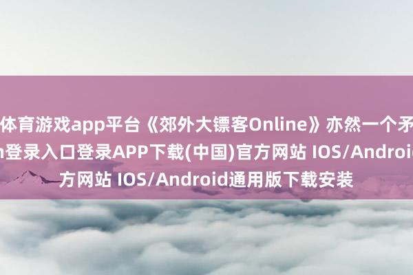 体育游戏app平台《郊外大镖客Online》亦然一个矛盾体-开云kaiyun登录入口登录APP下载(中国)官方网站 IOS/Android通用版下载安装