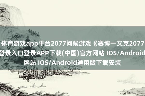 体育游戏app平台2077问候游戏《赛博一又克2077》-开云kaiyun登录入口登录APP下载(中国)官方网站 IOS/Android通用版下载安装