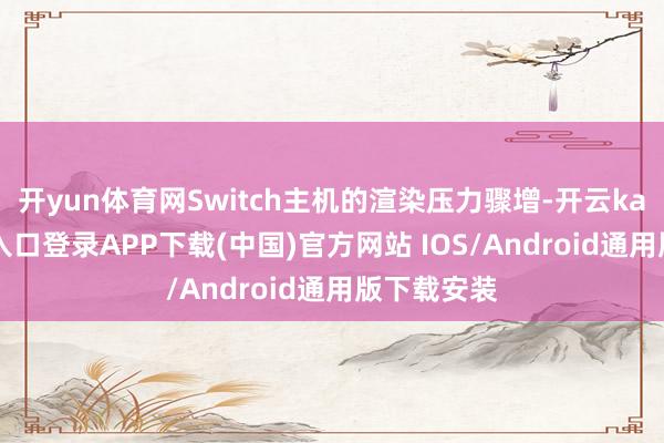 开yun体育网Switch主机的渲染压力骤增-开云kaiyun登录入口登录APP下载(中国)官方网站 IOS/Android通用版下载安装