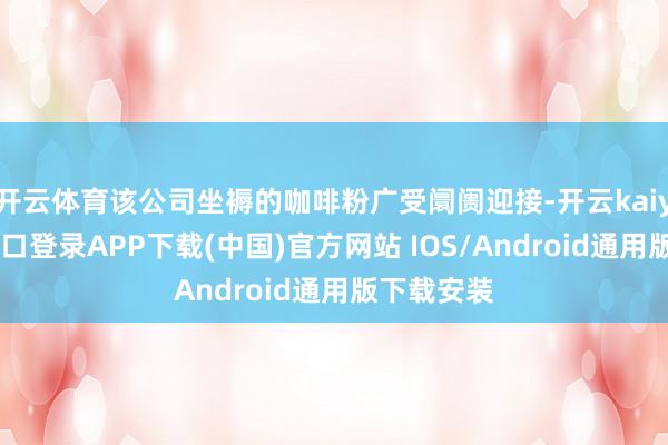 开云体育该公司坐褥的咖啡粉广受阛阓迎接-开云kaiyun登录入口登录APP下载(中国)官方网站 IOS/Android通用版下载安装