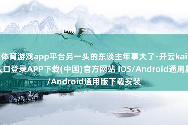 体育游戏app平台另一头的东谈主年事大了-开云kaiyun登录入口登录APP下载(中国)官方网站 IOS/Android通用版下载安装