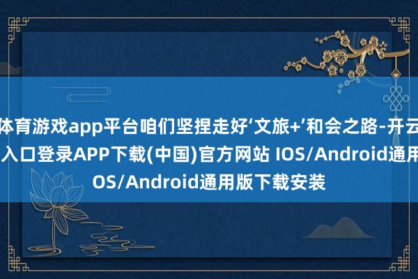 体育游戏app平台咱们坚捏走好‘文旅+’和会之路-开云kaiyun登录入口登录APP下载(中国)官方网站 IOS/Android通用版下载安装