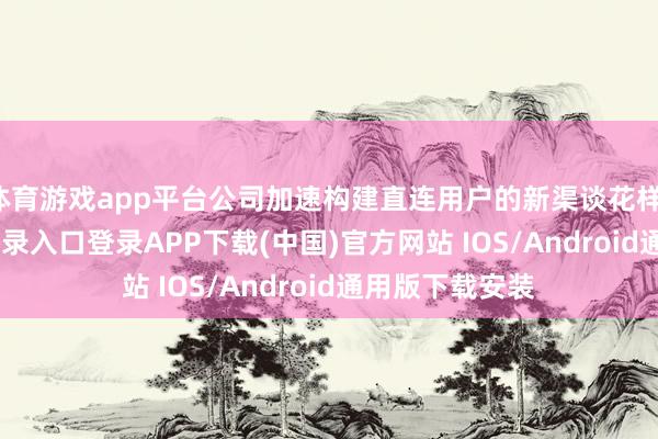 体育游戏app平台公司加速构建直连用户的新渠谈花样-开云kaiyun登录入口登录APP下载(中国)官方网站 IOS/Android通用版下载安装
