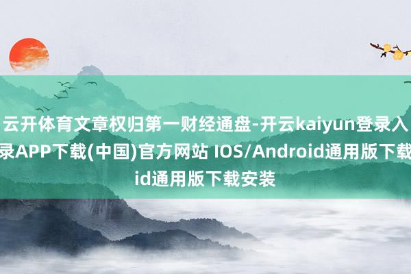云开体育文章权归第一财经通盘-开云kaiyun登录入口登录APP下载(中国)官方网站 IOS/Android通用版下载安装