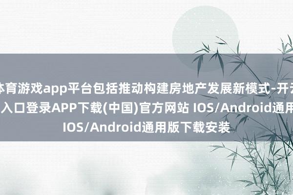 体育游戏app平台包括推动构建房地产发展新模式-开云kaiyun登录入口登录APP下载(中国)官方网站 IOS/Android通用版下载安装