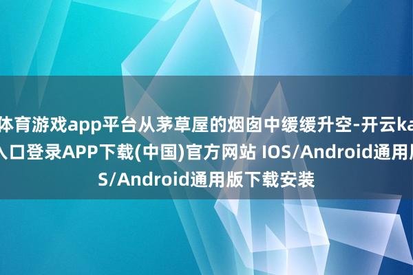 体育游戏app平台从茅草屋的烟囱中缓缓升空-开云kaiyun登录入口登录APP下载(中国)官方网站 IOS/Android通用版下载安装