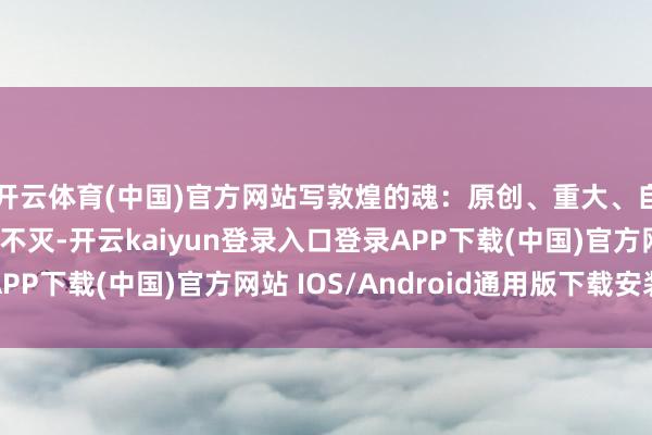 开云体育(中国)官方网站写敦煌的魂：原创、重大、自如、忧伤、宽仁、不灭-开云kaiyun登录入口登录APP下载(中国)官方网站 IOS/Android通用版下载安装