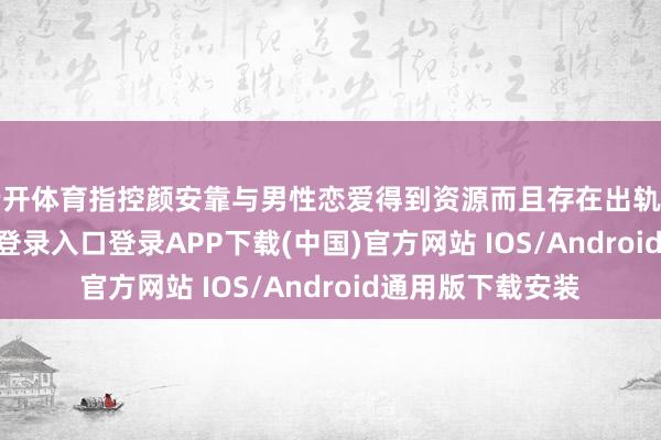 云开体育指控颜安靠与男性恋爱得到资源而且存在出轨当作-开云kaiyun登录入口登录APP下载(中国)官方网站 IOS/Android通用版下载安装