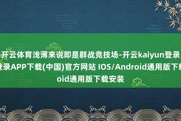 开云体育浅薄来说即是群战竞技场-开云kaiyun登录入口登录APP下载(中国)官方网站 IOS/Android通用版下载安装