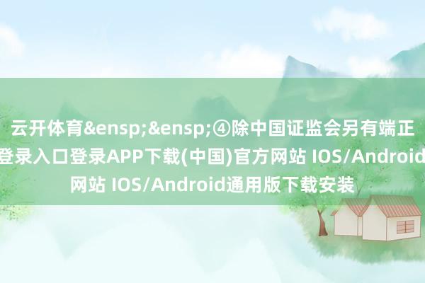 云开体育 ④除中国证监会另有端正外-开云kaiyun登录入口登录APP下载(中国)官方网站 IOS/Android通用版下载安装