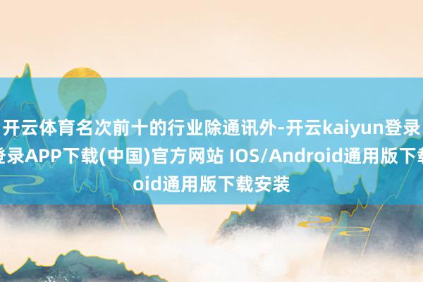 开云体育名次前十的行业除通讯外-开云kaiyun登录入口登录APP下载(中国)官方网站 IOS/Android通用版下载安装