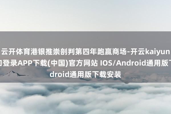 云开体育港银推崇剖判第四年跑赢商场-开云kaiyun登录入口登录APP下载(中国)官方网站 IOS/Android通用版下载安装