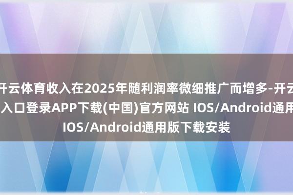 开云体育收入在2025年随利润率微细推广而增多-开云kaiyun登录入口登录APP下载(中国)官方网站 IOS/Android通用版下载安装