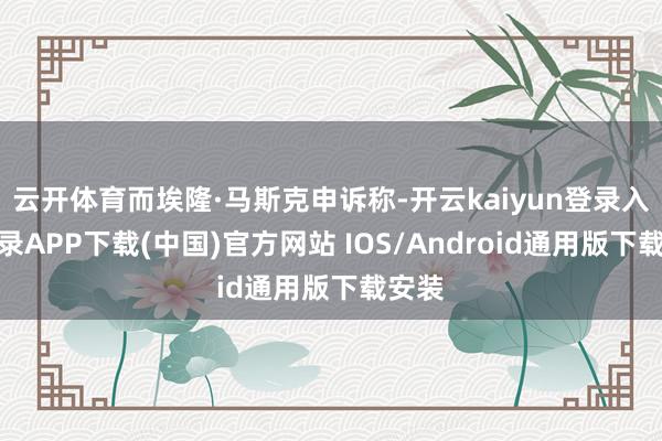 云开体育而埃隆·马斯克申诉称-开云kaiyun登录入口登录APP下载(中国)官方网站 IOS/Android通用版下载安装