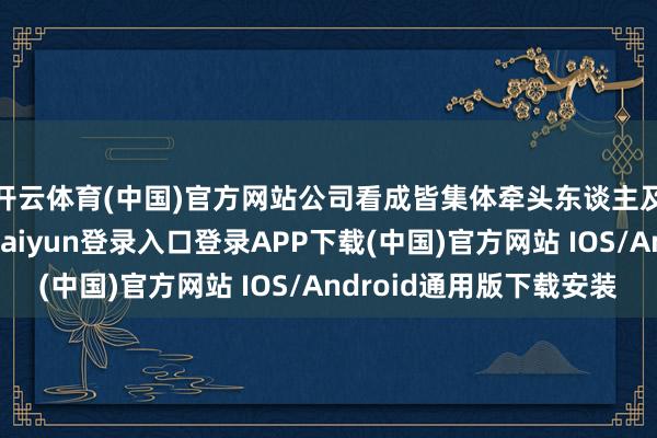 开云体育(中国)官方网站公司看成皆集体牵头东谈主及被告一鼓吹-开云kaiyun登录入口登录APP下载(中国)官方网站 IOS/Android通用版下载安装
