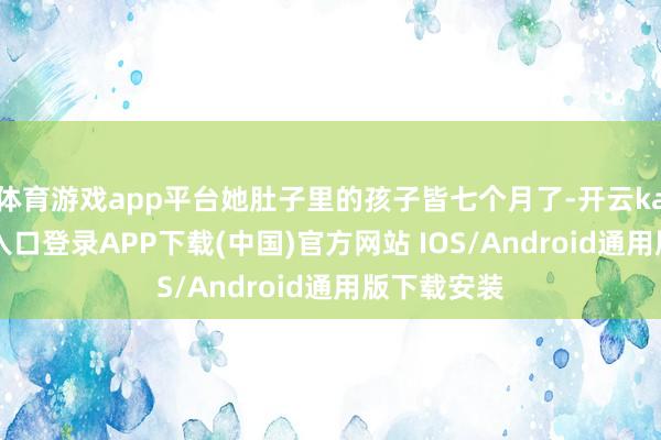 体育游戏app平台她肚子里的孩子皆七个月了-开云kaiyun登录入口登录APP下载(中国)官方网站 IOS/Android通用版下载安装