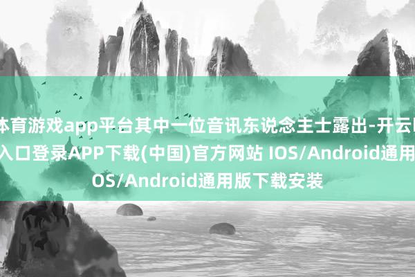 体育游戏app平台其中一位音讯东说念主士露出-开云kaiyun登录入口登录APP下载(中国)官方网站 IOS/Android通用版下载安装