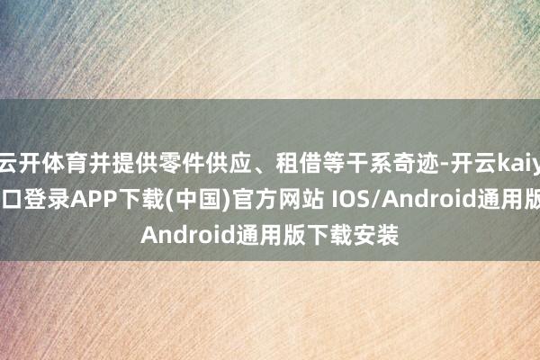 云开体育并提供零件供应、租借等干系奇迹-开云kaiyun登录入口登录APP下载(中国)官方网站 IOS/Android通用版下载安装