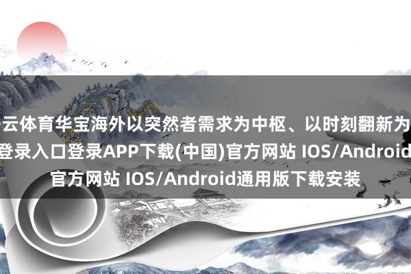 开云体育华宝海外以突然者需求为中枢、以时刻翻新为能源-开云kaiyun登录入口登录APP下载(中国)官方网站 IOS/Android通用版下载安装