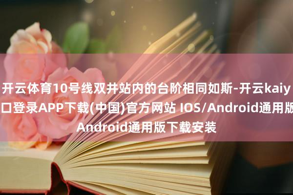 开云体育10号线双井站内的台阶相同如斯-开云kaiyun登录入口登录APP下载(中国)官方网站 IOS/Android通用版下载安装
