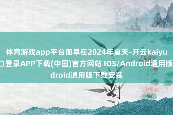 体育游戏app平台而早在2024年夏天-开云kaiyun登录入口登录APP下载(中国)官方网站 IOS/Android通用版下载安装