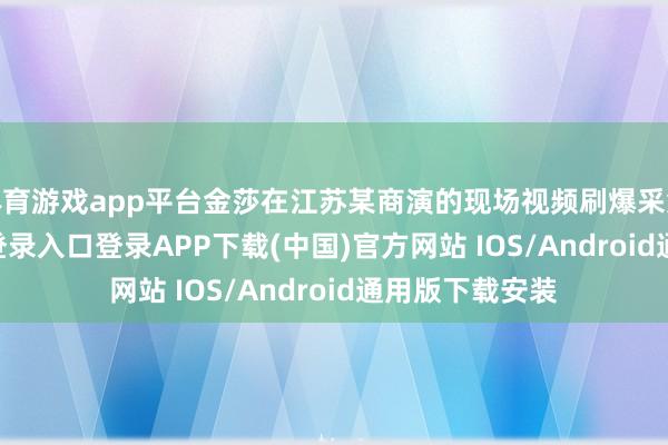 体育游戏app平台金莎在江苏某商演的现场视频刷爆采集-开云kaiyun登录入口登录APP下载(中国)官方网站 IOS/Android通用版下载安装