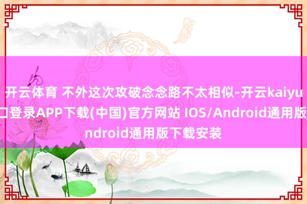 开云体育 不外这次攻破念念路不太相似-开云kaiyun登录入口登录APP下载(中国)官方网站 IOS/Android通用版下载安装