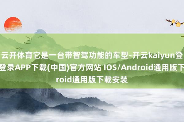 云开体育它是一台带智驾功能的车型-开云kaiyun登录入口登录APP下载(中国)官方网站 IOS/Android通用版下载安装