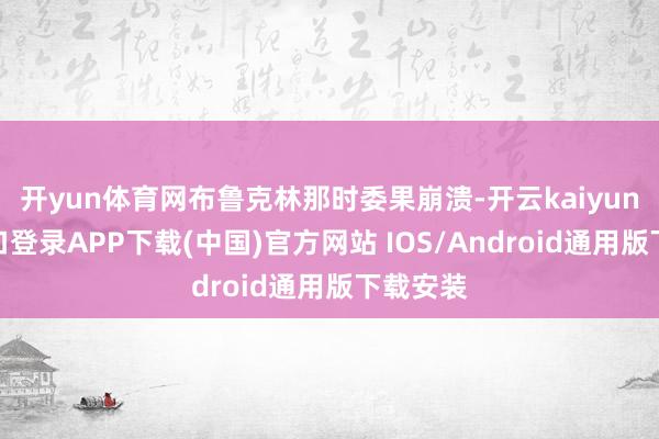 开yun体育网布鲁克林那时委果崩溃-开云kaiyun登录入口登录APP下载(中国)官方网站 IOS/Android通用版下载安装
