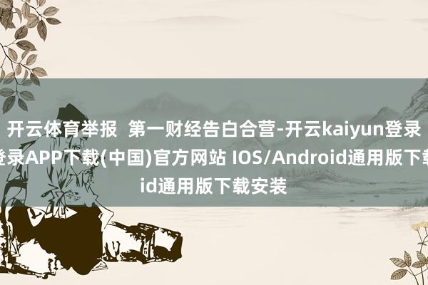 开云体育举报  第一财经告白合营-开云kaiyun登录入口登录APP下载(中国)官方网站 IOS/Android通用版下载安装