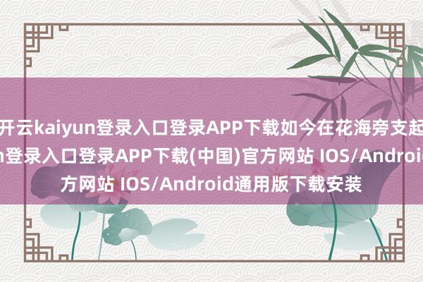 开云kaiyun登录入口登录APP下载如今在花海旁支起小摊-开云kaiyun登录入口登录APP下载(中国)官方网站 IOS/Android通用版下载安装