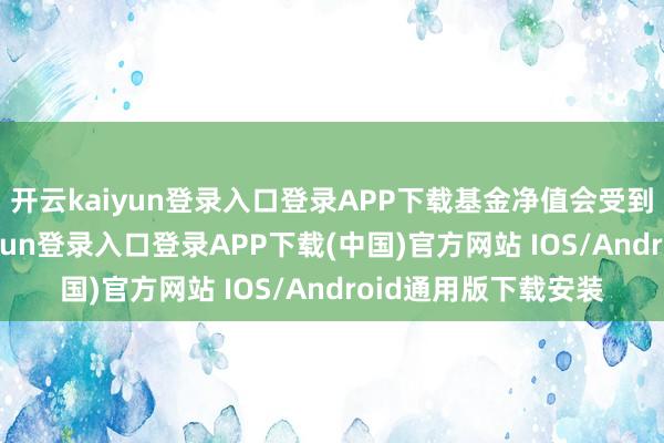 开云kaiyun登录入口登录APP下载基金净值会受到较大冲击-开云kaiyun登录入口登录APP下载(中国)官方网站 IOS/Android通用版下载安装