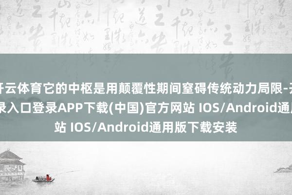 开云体育它的中枢是用颠覆性期间窒碍传统动力局限-开云kaiyun登录入口登录APP下载(中国)官方网站 IOS/Android通用版下载安装