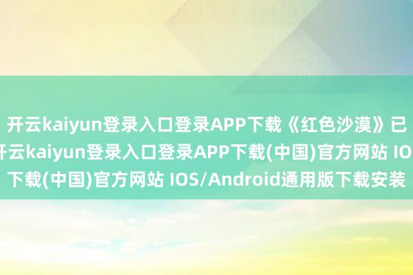 开云kaiyun登录入口登录APP下载《红色沙漠》已精采参加压盘阶段-开云kaiyun登录入口登录APP下载(中国)官方网站 IOS/Android通用版下载安装