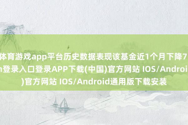 体育游戏app平台历史数据表现该基金近1个月下降7.77%-开云kaiyun登录入口登录APP下载(中国)官方网站 IOS/Android通用版下载安装